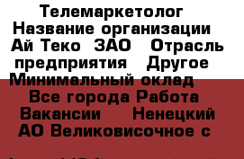 Телемаркетолог › Название организации ­ Ай-Теко, ЗАО › Отрасль предприятия ­ Другое › Минимальный оклад ­ 1 - Все города Работа » Вакансии   . Ненецкий АО,Великовисочное с.